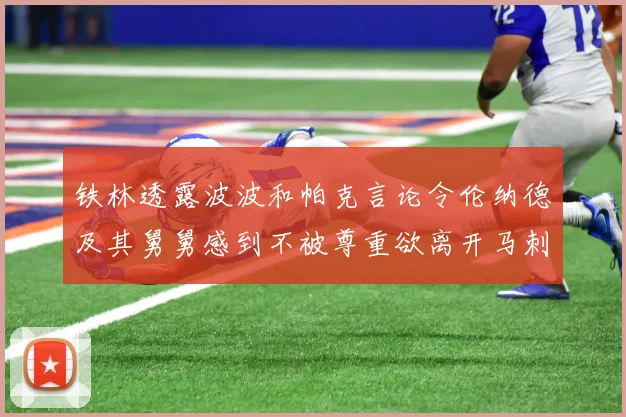 铁林透露波波和帕克言论令伦纳德及其舅舅感到不被尊重欲离开马刺