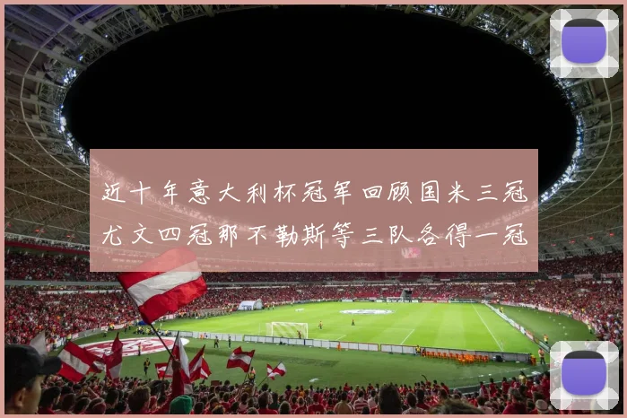 近十年意大利杯冠军回顾国米三冠尤文四冠那不勒斯等三队各得一冠