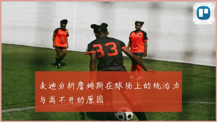 麦迪分析詹姆斯在球场上的统治力与离不开的原因