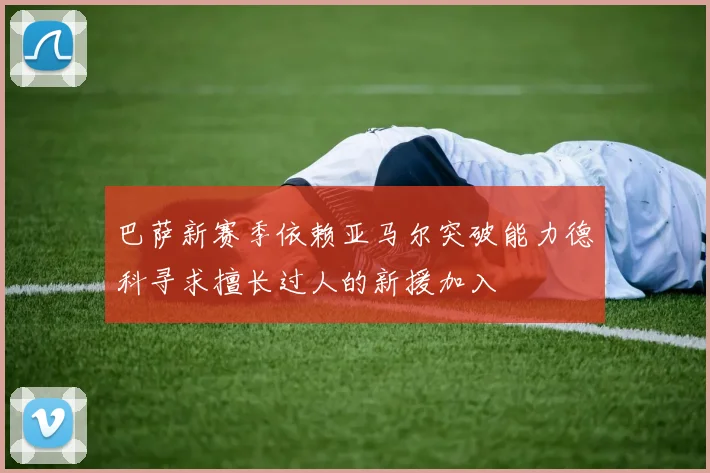 巴萨新赛季依赖亚马尔突破能力德科寻求擅长过人的新援加入