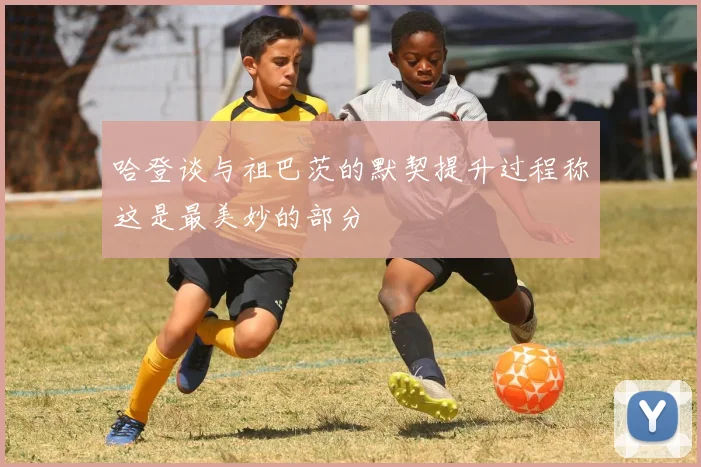 哈登谈与祖巴茨的默契提升过程称这是最美妙的部分