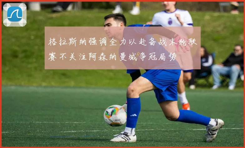 格拉斯纳强调全力以赴备战末轮联赛不关注阿森纳曼城争冠局势