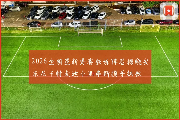 2026全明星新秀赛教练阵容揭晓安东尼卡特麦迪小里弗斯携手执教