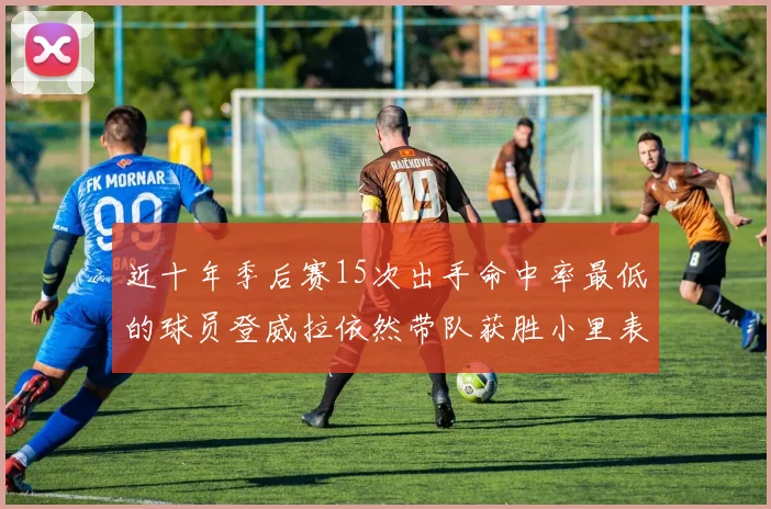 近十年季后赛15次出手命中率最低的球员登威拉依然带队获胜小里表现低迷仅得三分