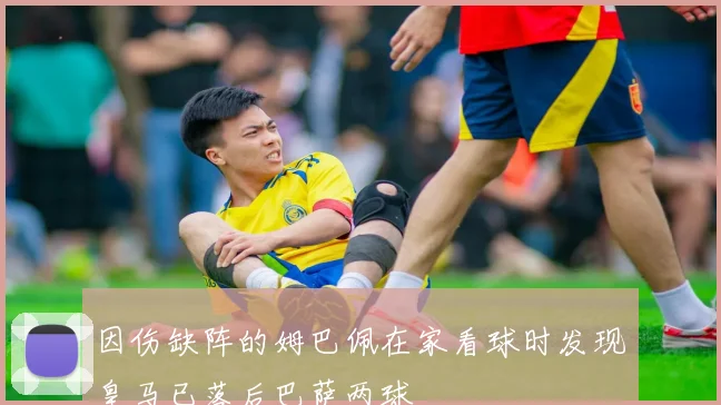 因伤缺阵的姆巴佩在家看球时发现皇马已落后巴萨两球