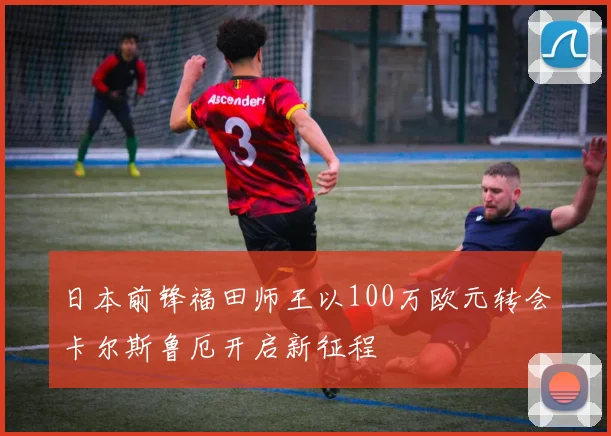 日本前锋福田师王以100万欧元转会卡尔斯鲁厄开启新征程