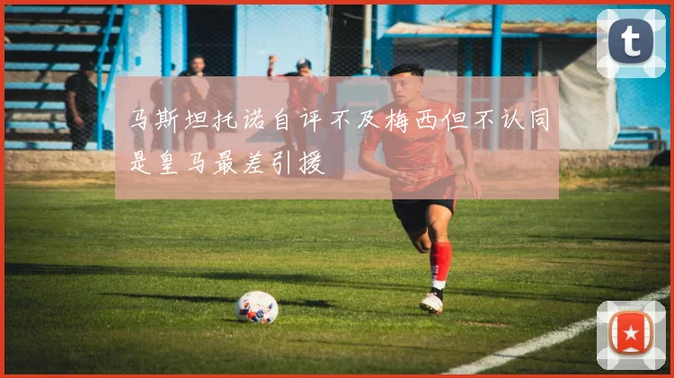 马斯坦托诺自评不及梅西但不认同是皇马最差引援