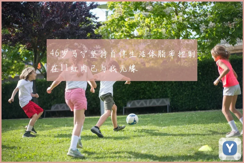 46岁马宁坚持自律生活体脂率控制在11红肉已与我无缘