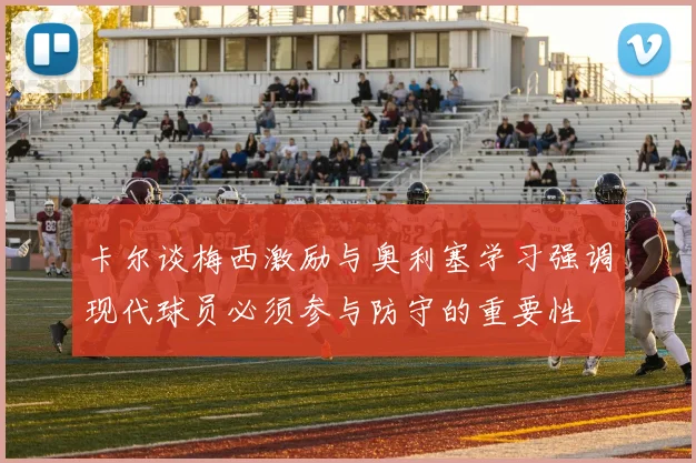 卡尔谈梅西激励与奥利塞学习强调现代球员必须参与防守的重要性