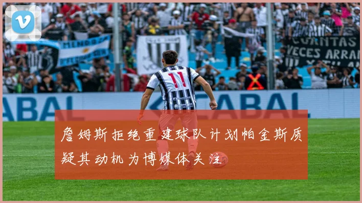 詹姆斯拒绝重建球队计划帕金斯质疑其动机为博媒体关注