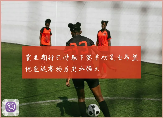 霍里期待巴特勒下赛季初复出希望他重返赛场后更加强大